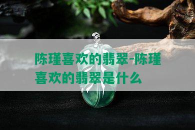 陈瑾喜欢的翡翠-陈瑾喜欢的翡翠是什么