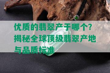 优质的翡翠产于哪个？揭秘全球顶级翡翠产地与品质标准