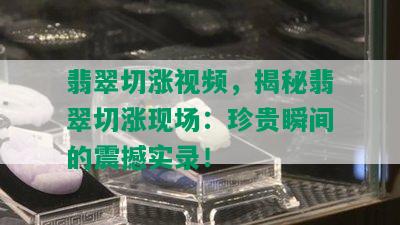 翡翠切涨视频，揭秘翡翠切涨现场：珍贵瞬间的震撼实录！