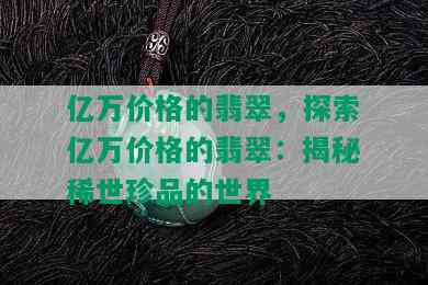 亿万价格的翡翠，探索亿万价格的翡翠：揭秘稀世珍品的世界