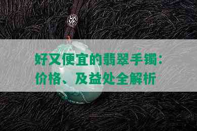 好又便宜的翡翠手镯：价格、及益处全解析