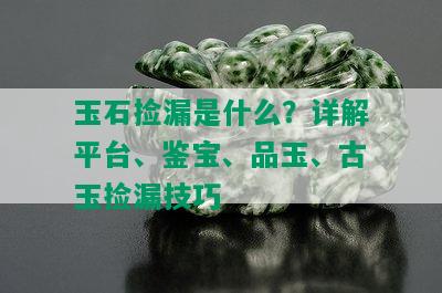 玉石捡漏是什么？详解平台、鉴宝、品玉、古玉捡漏技巧