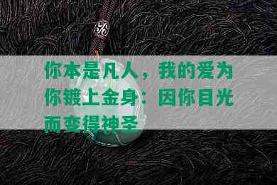 你本是凡人，我的爱为你镀上金身：因你目光而变得神圣