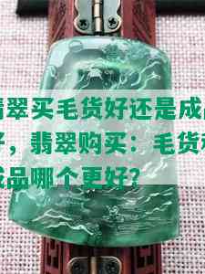 翡翠买毛货好还是成品好，翡翠购买：毛货和成品哪个更好？