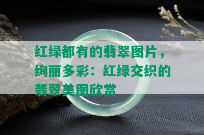 红绿都有的翡翠图片，绚丽多彩：红绿交织的翡翠美图欣赏