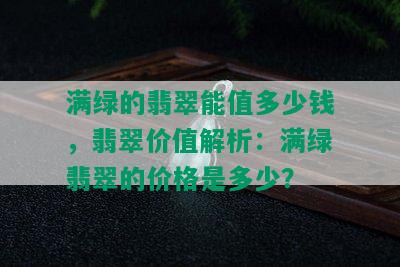 满绿的翡翠能值多少钱，翡翠价值解析：满绿翡翠的价格是多少？