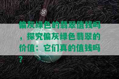 偏灰绿色的翡翠值钱吗，探究偏灰绿色翡翠的价值：它们真的值钱吗？