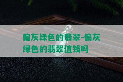 偏灰绿色的翡翠-偏灰绿色的翡翠值钱吗