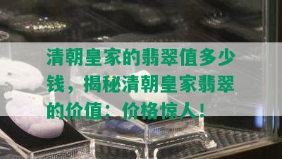 清朝皇家的翡翠值多少钱，揭秘清朝皇家翡翠的价值：价格惊人！