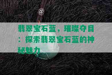 翡翠宝石蓝，璀璨夺目：探索翡翠宝石蓝的神秘魅力