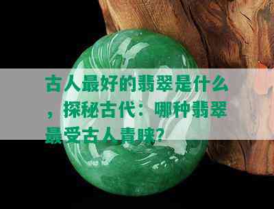 古人更好的翡翠是什么，探秘古代：哪种翡翠最受古人青睐？