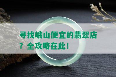 寻找峨山便宜的翡翠店？全攻略在此！