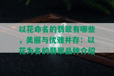 以花命名的翡翠有哪些，美丽与优雅并存：以花为名的翡翠品种介绍