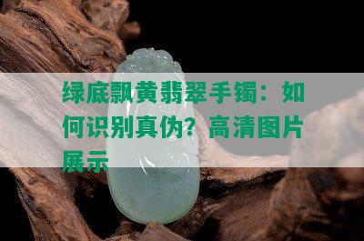 绿底飘黄翡翠手镯：如何识别真伪？高清图片展示