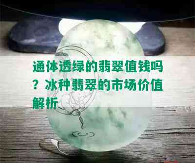 通体透绿的翡翠值钱吗？冰种翡翠的市场价值解析