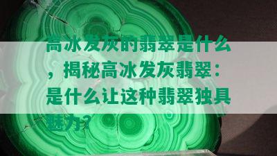 高冰发灰的翡翠是什么，揭秘高冰发灰翡翠：是什么让这种翡翠独具魅力？