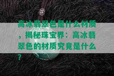 高冰翡翠色是什么材质，揭秘珠宝界：高冰翡翠色的材质究竟是什么？