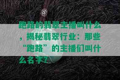 跑路的翡翠主播叫什么，揭秘翡翠行业：那些“跑路”的主播们叫什么名字？