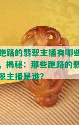 跑路的翡翠主播有哪些，揭秘：那些跑路的翡翠主播是谁？