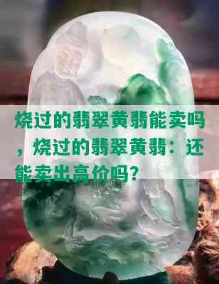 烧过的翡翠黄翡能卖吗，烧过的翡翠黄翡：还能卖出高价吗？