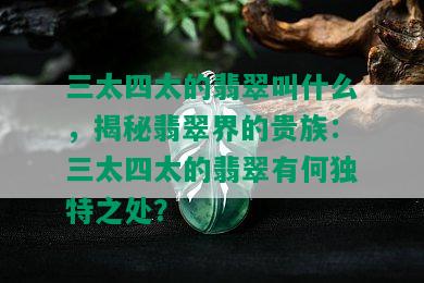 三太四太的翡翠叫什么，揭秘翡翠界的贵族：三太四太的翡翠有何独特之处？