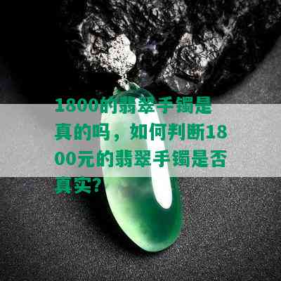 1800的翡翠手镯是真的吗，如何判断1800元的翡翠手镯是否真实？