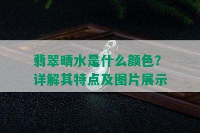 翡翠晴水是什么颜色？详解其特点及图片展示