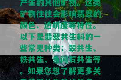 什么是翡翠共生料？翡翠共生料是指在翡翠形成过程中，与翡翠同时产生的其他矿物。这类矿物往往会影响翡翠的颜色、透明度等特性。以下是翡翠共生料的一些常见种类：翠共生、铁共生、角闪石共生等。如果您想了解更多关于翡翠共生料的信息，可以查看翡翠共生料图片或阅读翡翠共生的相关资料。