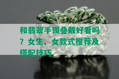 和翡翠手镯叠戴好看吗？女生、女款式推荐及搭配技巧