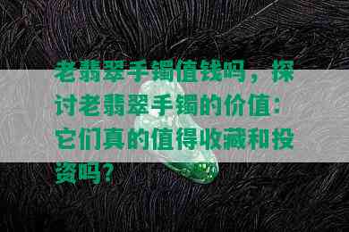 老翡翠手镯值钱吗，探讨老翡翠手镯的价值：它们真的值得收藏和投资吗？