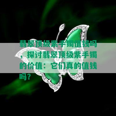 翡翠顶级紫手镯值钱吗，探讨翡翠顶级紫手镯的价值：它们真的值钱吗？