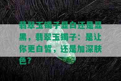 翡翠玉镯子显白还是显黑，翡翠玉镯子：是让你更白皙，还是加深肤色？