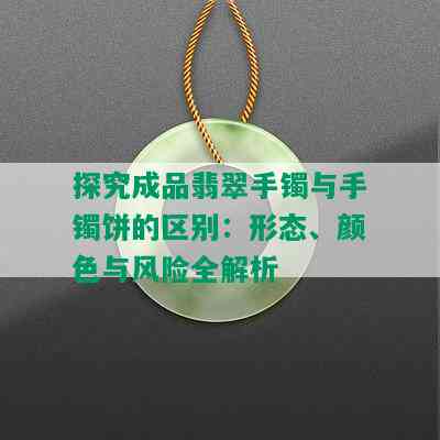 探究成品翡翠手镯与手镯饼的区别：形态、颜色与风险全解析