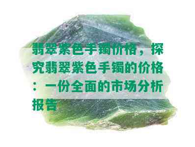 翡翠紫色手镯价格，探究翡翠紫色手镯的价格：一份全面的市场分析报告