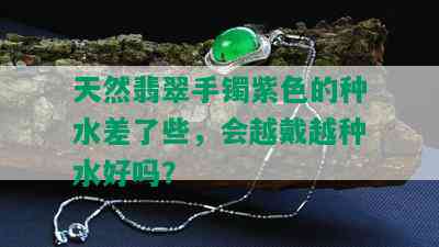 天然翡翠手镯紫色的种水差了些，会越戴越种水好吗？