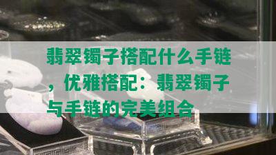 翡翠镯子搭配什么手链，优雅搭配：翡翠镯子与手链的完美组合