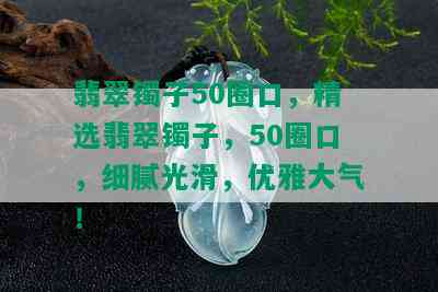 翡翠镯子50圈口，精选翡翠镯子，50圈口，细腻光滑，优雅大气！