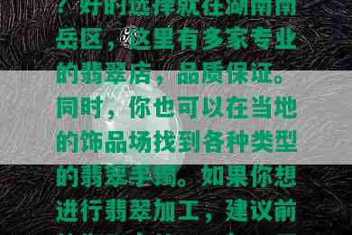 衡阳买翡翠手镯去哪里？好的选择就在湖南南岳区，这里有多家专业的翡翠店，品质保证。同时，你也可以在当地的饰品场找到各种类型的翡翠手镯。如果你想进行翡翠加工，建议前往衡阳市的玉石加工厂。