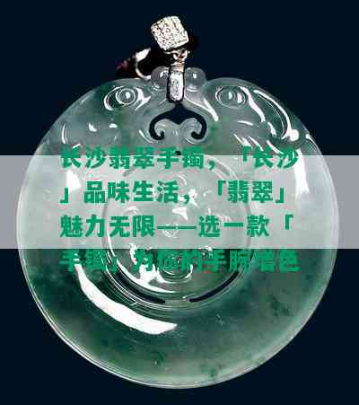 长沙翡翠手镯，「长沙」品味生活，「翡翠」魅力无限——选一款「手镯」为你的手腕增色