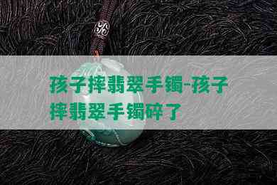 孩子摔翡翠手镯-孩子摔翡翠手镯碎了