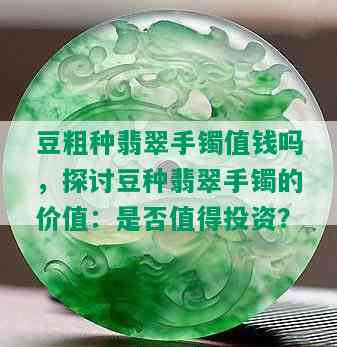 豆粗种翡翠手镯值钱吗，探讨豆种翡翠手镯的价值：是否值得投资？