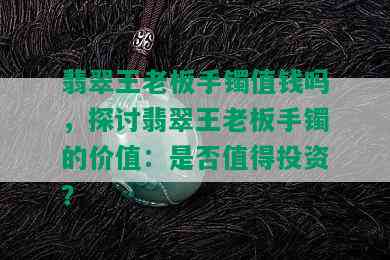 翡翠王老板手镯值钱吗，探讨翡翠王老板手镯的价值：是否值得投资？