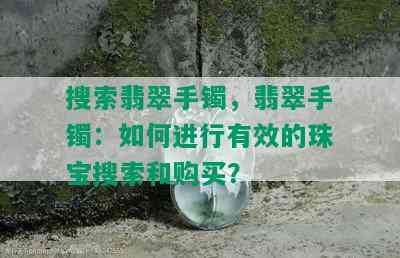 搜索翡翠手镯，翡翠手镯：如何进行有效的珠宝搜索和购买？