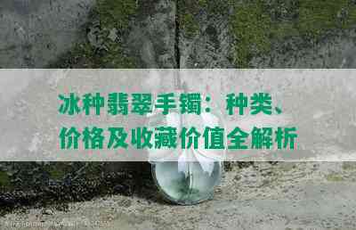 冰种翡翠手镯：种类、价格及收藏价值全解析