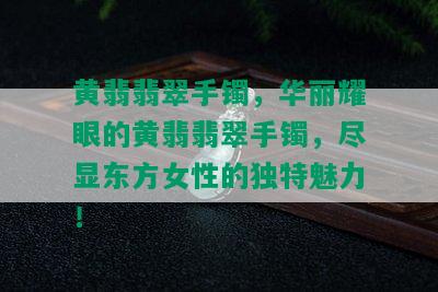 黄翡翡翠手镯，华丽耀眼的黄翡翡翠手镯，尽显东方女性的独特魅力！