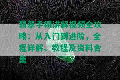 翡翠手镯讲解视频全攻略：从入门到进阶，全程详解、教程及资料合集