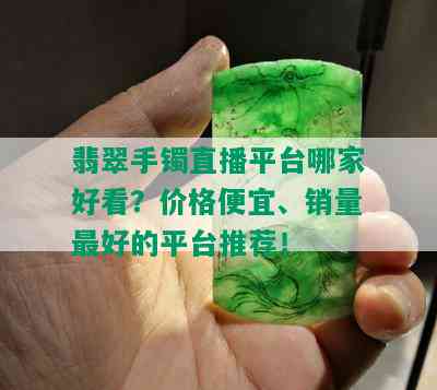 翡翠手镯直播平台哪家好看？价格便宜、销量更好的平台推荐！