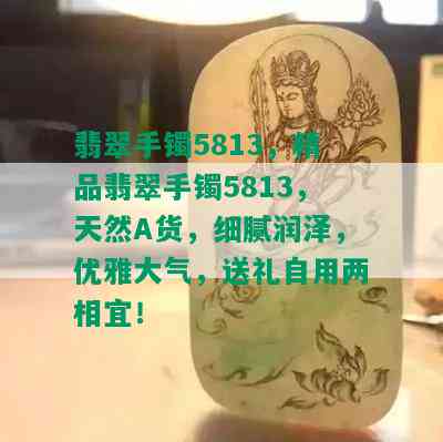 翡翠手镯5813，精品翡翠手镯5813，天然A货，细腻润泽，优雅大气，送礼自用两相宜！