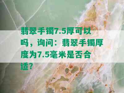 翡翠手镯7.5厚可以吗，询问：翡翠手镯厚度为7.5毫米是否合适？