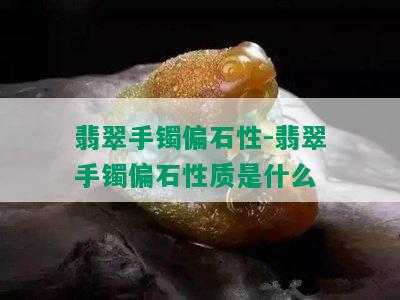 翡翠手镯偏石性-翡翠手镯偏石性质是什么